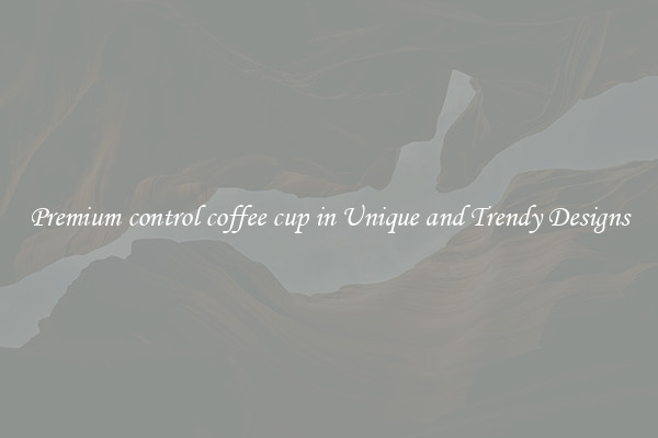 Premium control coffee cup in Unique and Trendy Designs