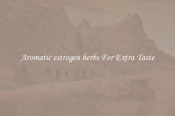 Aromatic estrogen herbs For Extra Taste