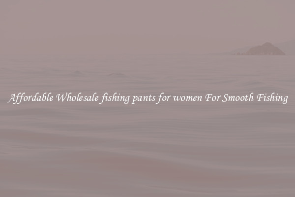 Affordable Wholesale fishing pants for women For Smooth Fishing