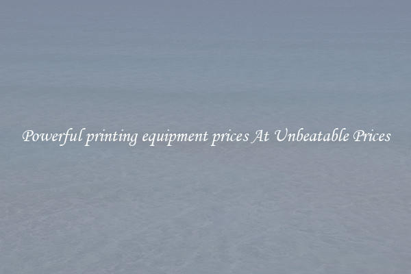 Powerful printing equipment prices At Unbeatable Prices