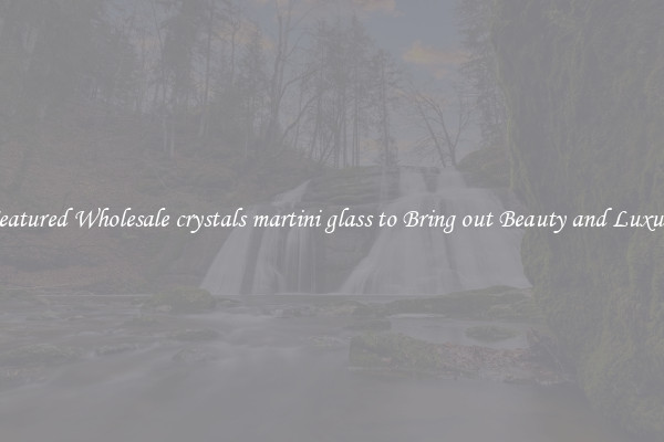 Featured Wholesale crystals martini glass to Bring out Beauty and Luxury