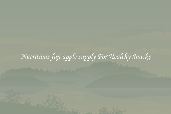 Nutritious fuji apple supply For Healthy Snacks