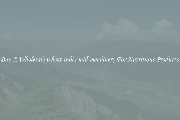 Buy A Wholesale wheat roller mill machinery For Nutritious Products.