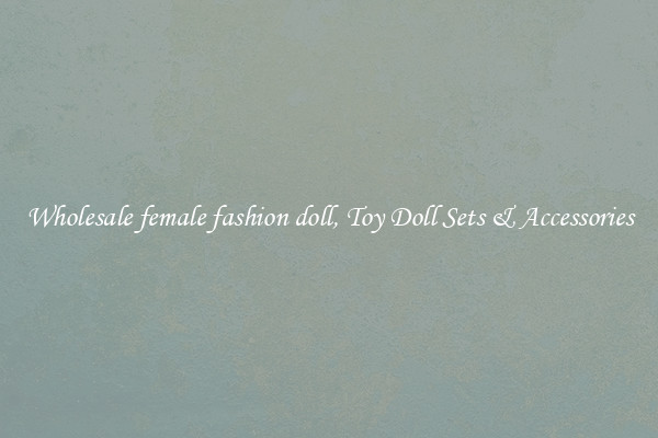Wholesale female fashion doll, Toy Doll Sets & Accessories