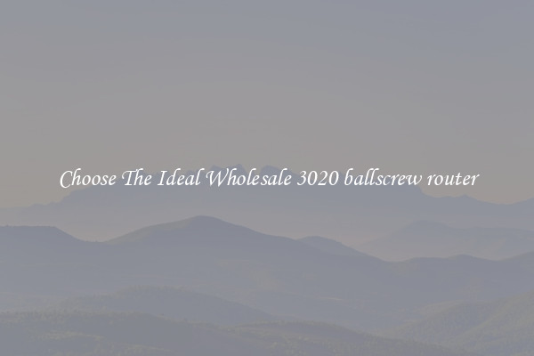 Choose The Ideal Wholesale 3020 ballscrew router