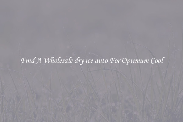Find A Wholesale dry ice auto For Optimum Cool