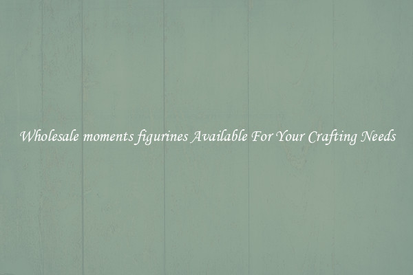 Wholesale moments figurines Available For Your Crafting Needs