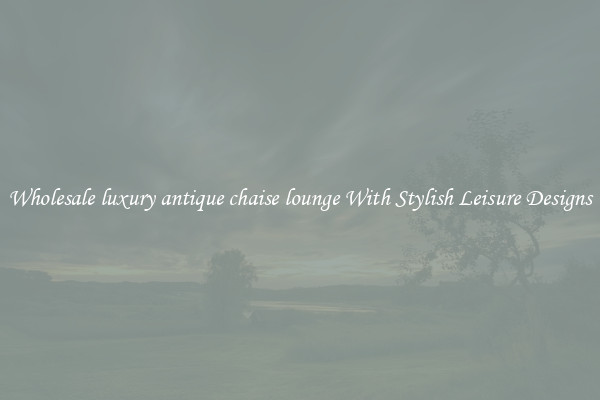 Wholesale luxury antique chaise lounge With Stylish Leisure Designs