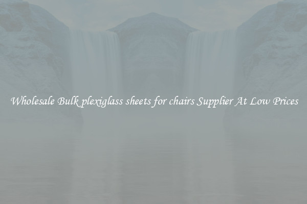 Wholesale Bulk plexiglass sheets for chairs Supplier At Low Prices
