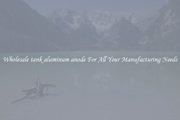 Wholesale tank aluminum anode For All Your Manufacturing Needs