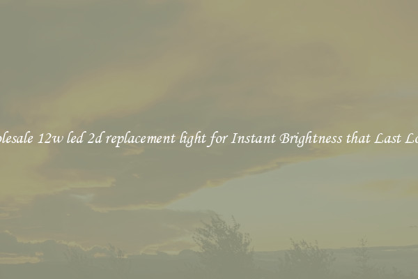 Wholesale 12w led 2d replacement light for Instant Brightness that Last Longer