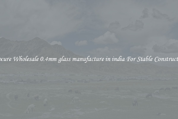 Procure Wholesale 0.4mm glass manufacture in india For Stable Construction