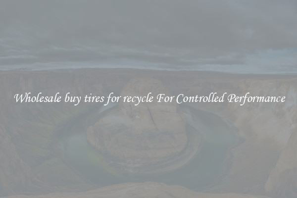 Wholesale buy tires for recycle For Controlled Performance