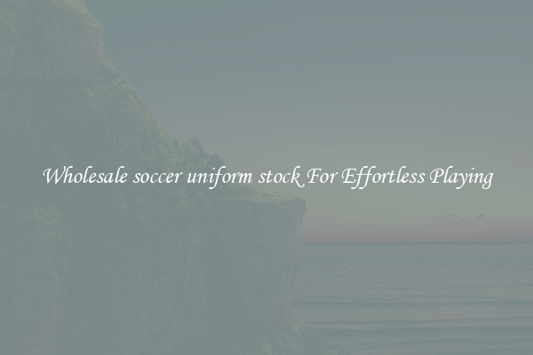 Wholesale soccer uniform stock For Effortless Playing