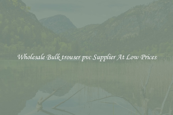 Wholesale Bulk trouser pvc Supplier At Low Prices