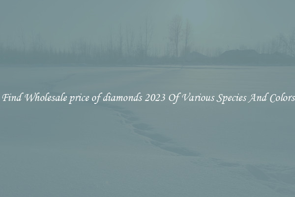 Find Wholesale price of diamonds 2023 Of Various Species And Colors