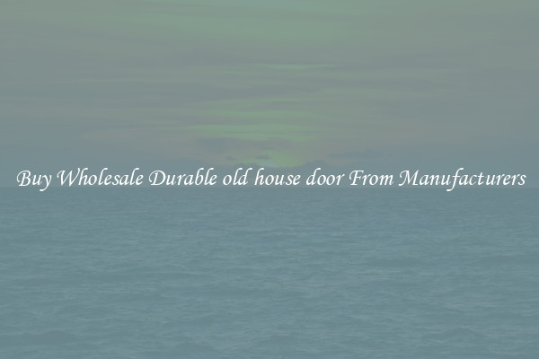 Buy Wholesale Durable old house door From Manufacturers