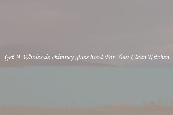 Get A Wholesale chimney glass hood For Your Clean Kitchen