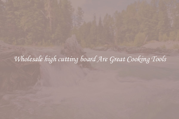 Wholesale high cutting board Are Great Cooking Tools