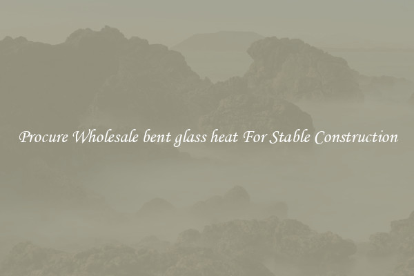Procure Wholesale bent glass heat For Stable Construction