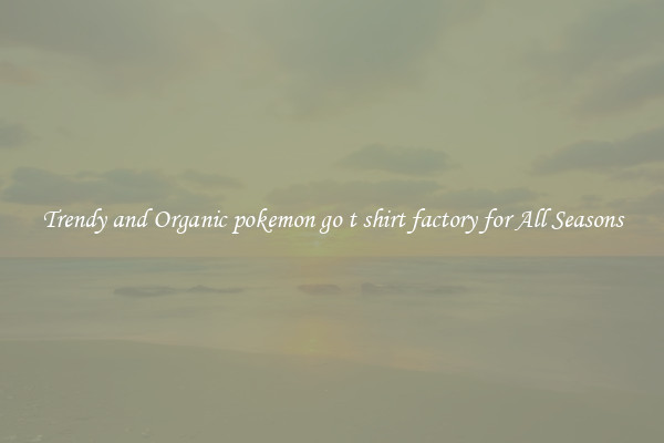 Trendy and Organic pokemon go t shirt factory for All Seasons