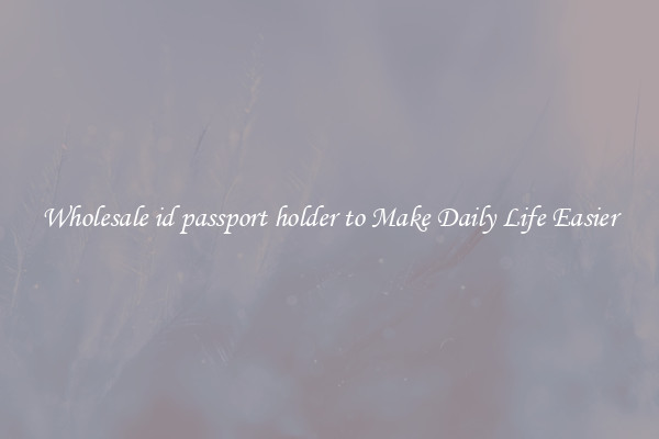 Wholesale id passport holder to Make Daily Life Easier
