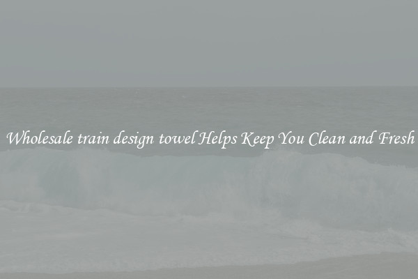 Wholesale train design towel Helps Keep You Clean and Fresh
