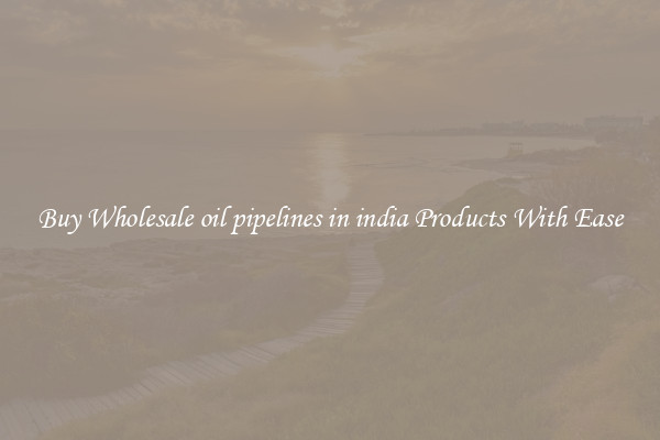 Buy Wholesale oil pipelines in india Products With Ease