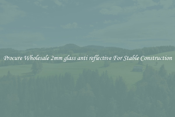 Procure Wholesale 2mm glass anti reflective For Stable Construction