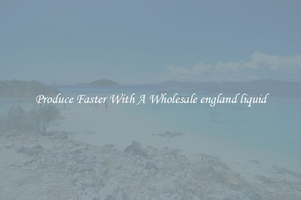 Produce Faster With A Wholesale england liquid