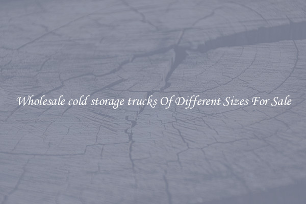 Wholesale cold storage trucks Of Different Sizes For Sale