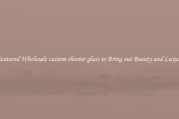 Featured Wholesale custom shooter glass to Bring out Beauty and Luxury