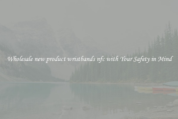Wholesale new product wristbands nfc with Your Safety in Mind