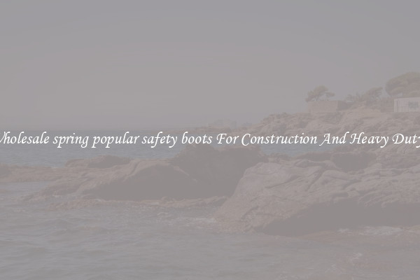 Buy Wholesale spring popular safety boots For Construction And Heavy Duty Work